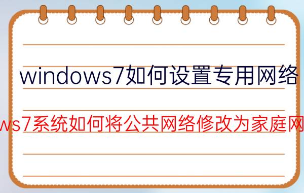 windows7如何设置专用网络 Windows7系统如何将公共网络修改为家庭网络设置？